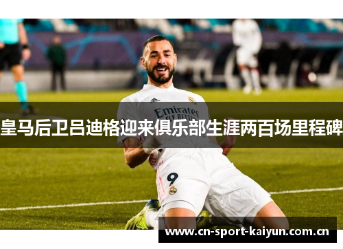 皇马后卫吕迪格迎来俱乐部生涯两百场里程碑 皇马后卫吕迪格迎来俱乐部生涯两百场里程碑